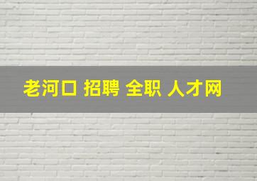 老河口 招聘 全职 人才网